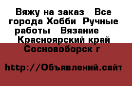 Вяжу на заказ - Все города Хобби. Ручные работы » Вязание   . Красноярский край,Сосновоборск г.